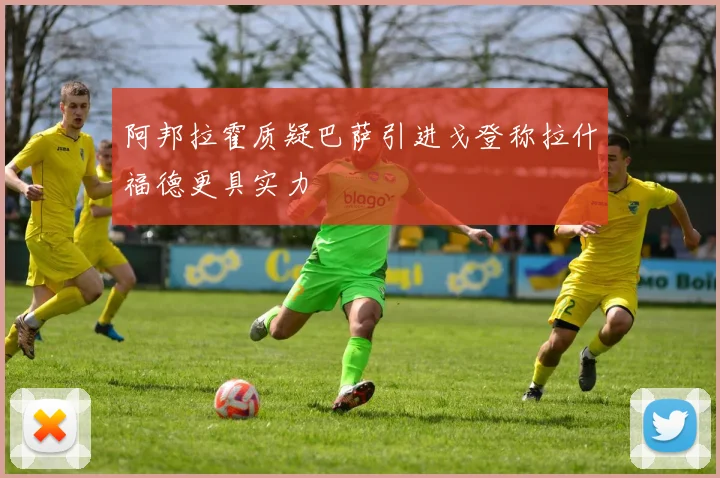 阿邦拉霍质疑巴萨引进戈登称拉什福德更具实力