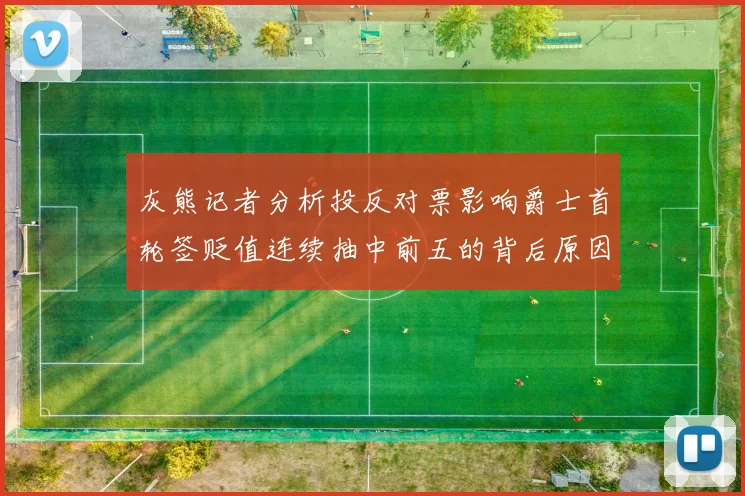 灰熊记者分析投反对票影响爵士首轮签贬值连续抽中前五的背后原因