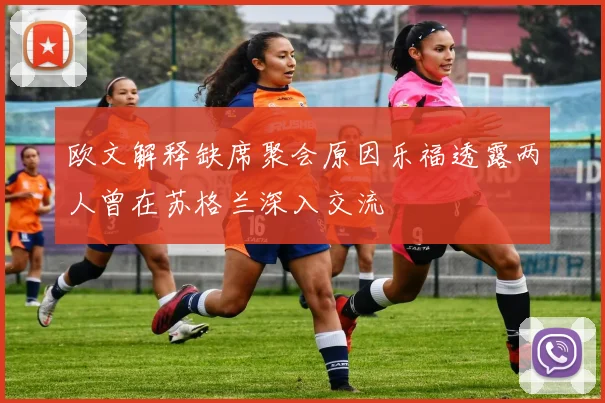 欧文解释缺席聚会原因乐福透露两人曾在苏格兰深入交流
