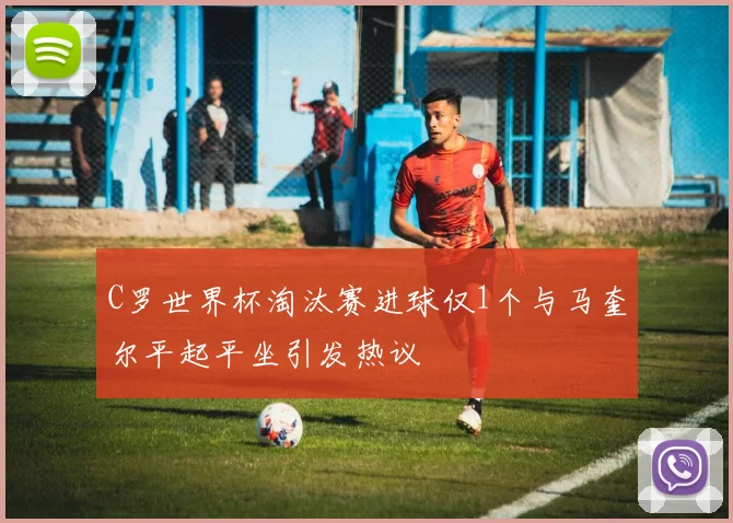 C罗世界杯淘汰赛进球仅1个与马奎尔平起平坐引发热议