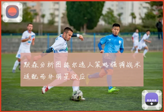 默森分析图赫尔选人策略强调战术适配而非明星效应
