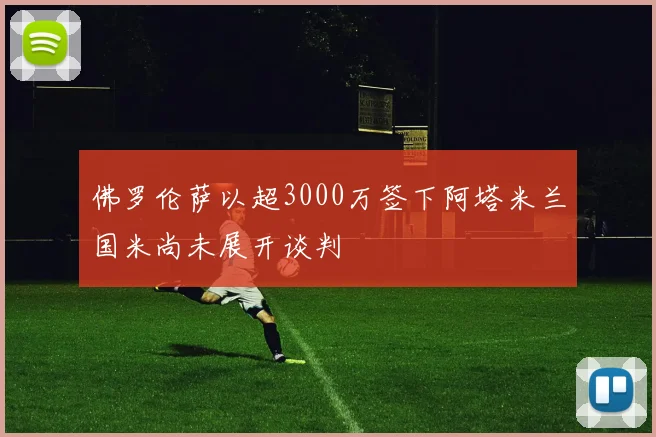佛罗伦萨以超3000万签下阿塔米兰国米尚未展开谈判