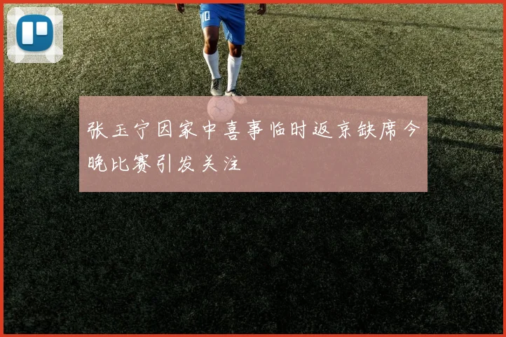 张玉宁因家中喜事临时返京缺席今晚比赛引发关注