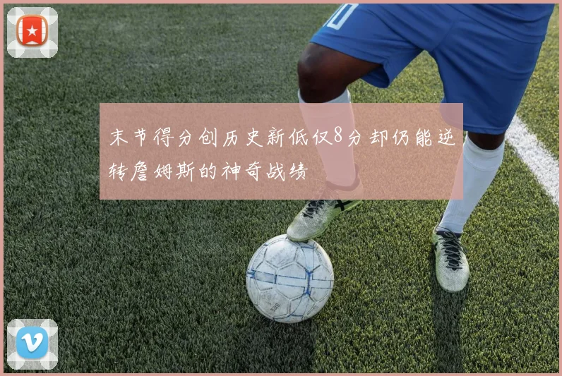 末节得分创历史新低仅8分却仍能逆转詹姆斯的神奇战绩
