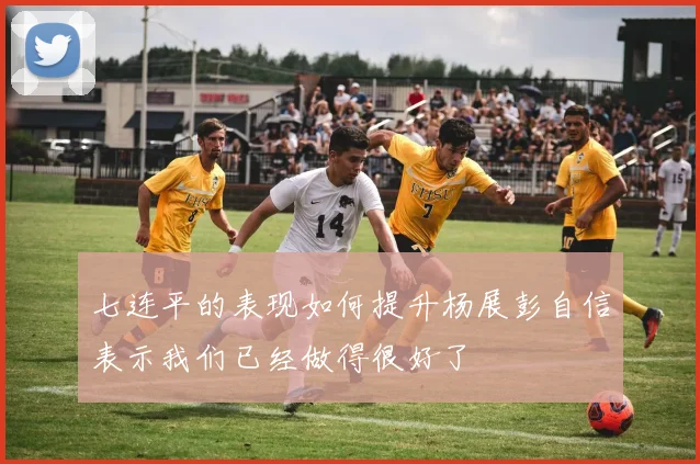 七连平的表现如何提升杨展彭自信表示我们已经做得很好了