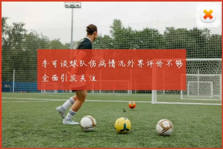 李可谈球队伤病情况外界评价不够全面引发关注
