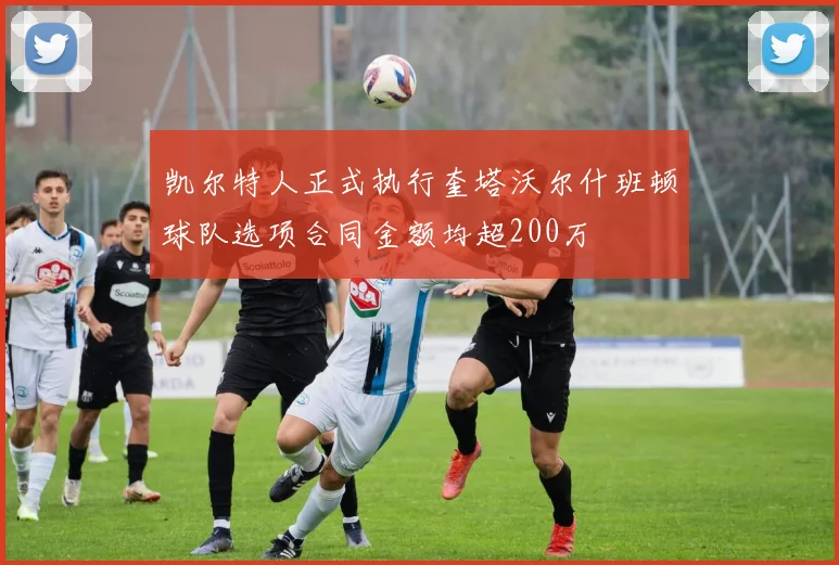 凯尔特人正式执行奎塔沃尔什班顿球队选项合同金额均超200万
