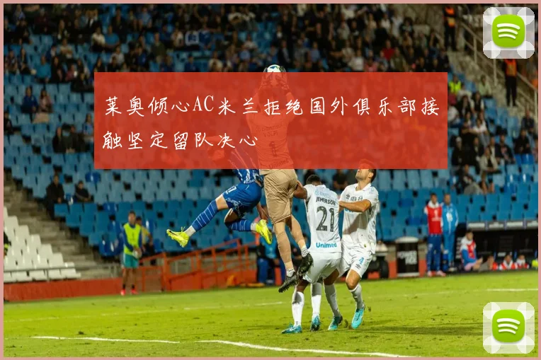 莱奥倾心AC米兰拒绝国外俱乐部接触坚定留队决心