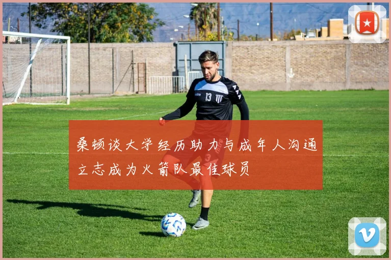 桑顿谈大学经历助力与成年人沟通立志成为火箭队最佳球员