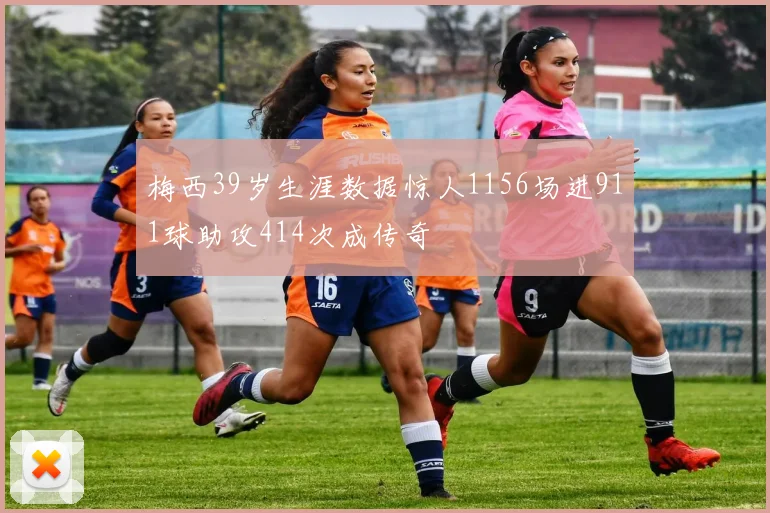 梅西39岁生涯数据惊人1156场进911球助攻414次成传奇