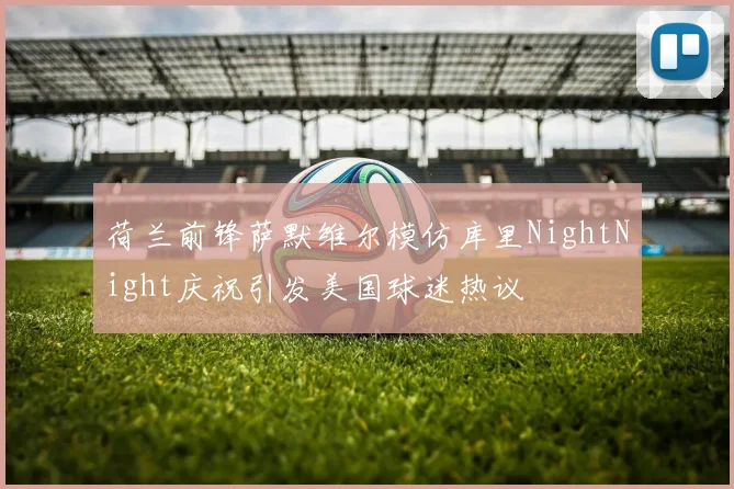 荷兰前锋萨默维尔模仿库里NightNight庆祝引发美国球迷热议