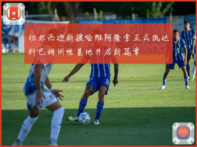切尔西迎新援哈维阿隆索正式抵达科巴姆训练基地开启新篇章
