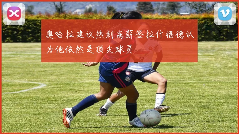奥哈拉建议热刺高薪签拉什福德认为他依然是顶尖球员