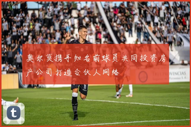 奥尔莫携手知名前球员共同投资房产公司打造合伙人网络