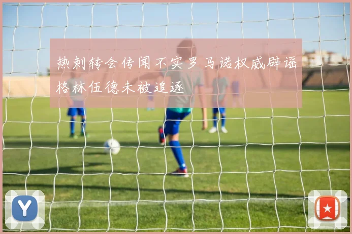 热刺转会传闻不实罗马诺权威辟谣格林伍德未被追逐