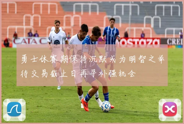 勇士休赛期保持沉默或为明智之举待交易截止日再寻补强机会