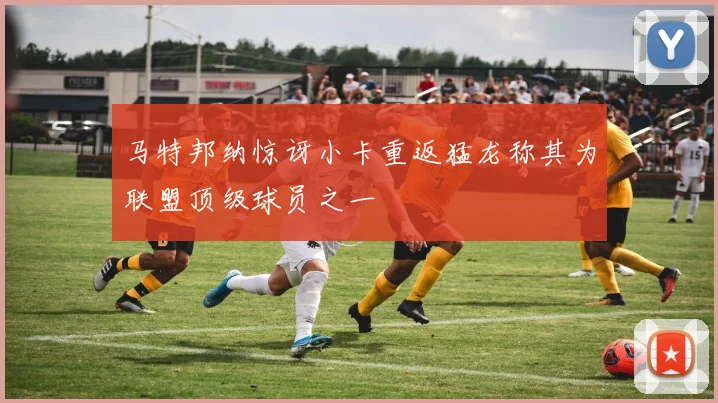 马特邦纳惊讶小卡重返猛龙称其为联盟顶级球员之一