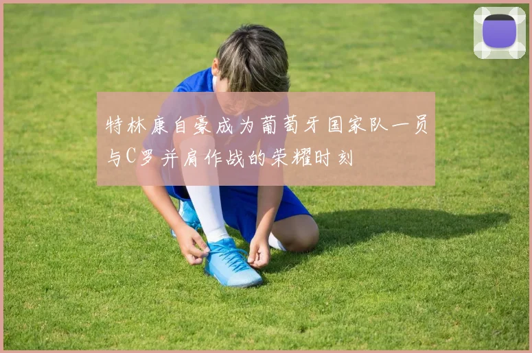 特林康自豪成为葡萄牙国家队一员与C罗并肩作战的荣耀时刻