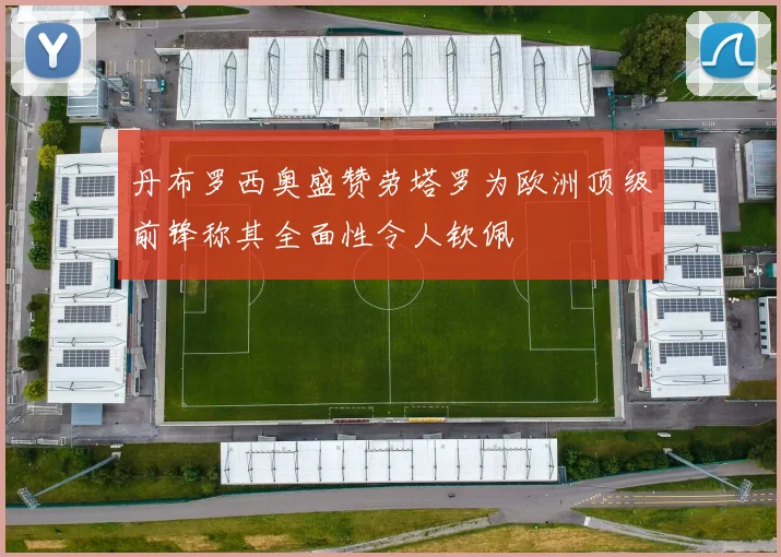 丹布罗西奥盛赞劳塔罗为欧洲顶级前锋称其全面性令人钦佩