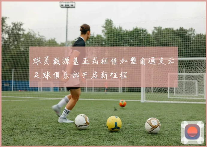 球员戴源基正式租借加盟南通支云足球俱乐部开启新征程