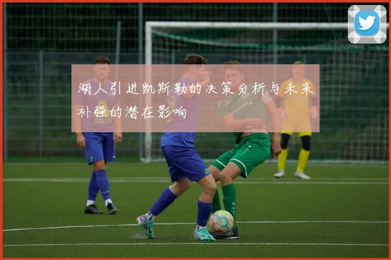 湖人引进凯斯勒的决策分析与未来补强的潜在影响