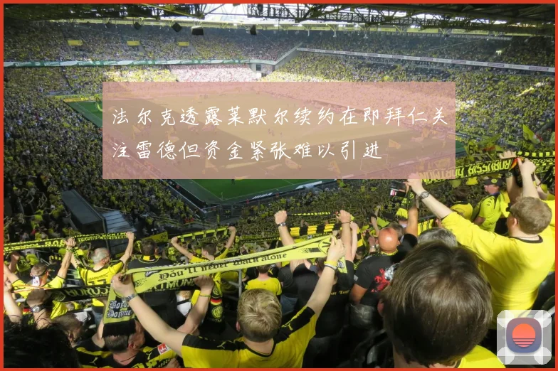 法尔克透露莱默尔续约在即拜仁关注雷德但资金紧张难以引进