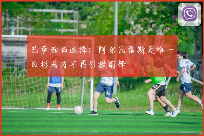 巴萨面临选择：阿尔瓦雷斯是唯一目标或将不再引援前锋