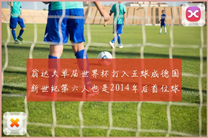 翁达夫单届世界杯打入五球成德国新世纪第六人也是2014年后首位球员