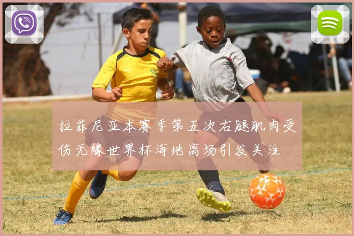 拉菲尼亚本赛季第五次右腿肌肉受伤无缘世界杯海地离场引发关注