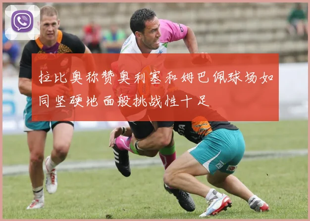 拉比奥称赞奥利塞和姆巴佩球场如同坚硬地面般挑战性十足