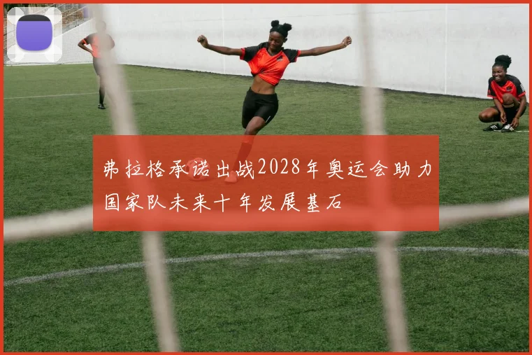 弗拉格承诺出战2028年奥运会助力国家队未来十年发展基石