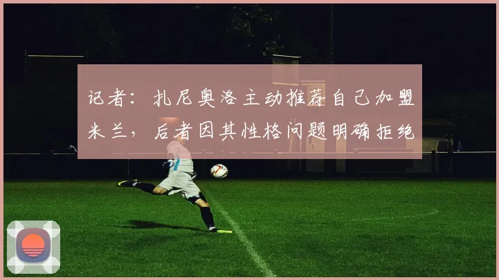 记者：扎尼奥洛主动推荐自己加盟米兰，后者因其性格问题明确拒绝
