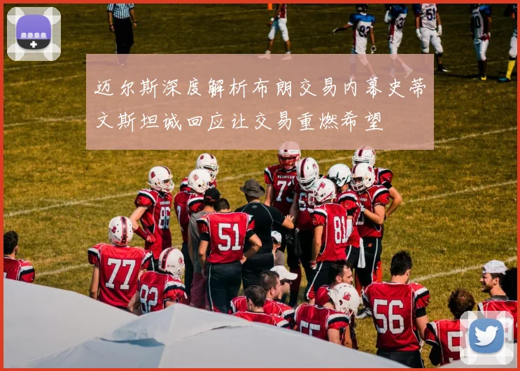 迈尔斯深度解析布朗交易内幕史蒂文斯坦诚回应让交易重燃希望