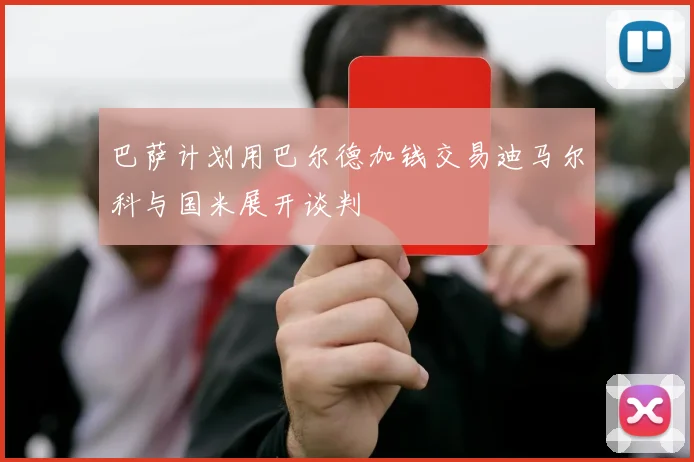 巴萨计划用巴尔德加钱交易迪马尔科与国米展开谈判